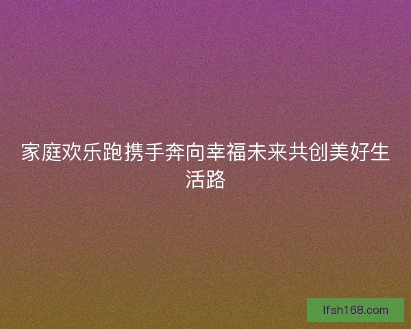家庭欢乐跑携手奔向幸福未来共创美好生活路