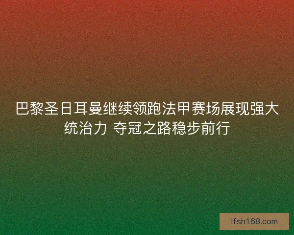 巴黎圣日耳曼继续领跑法甲赛场展现强大统治力 夺冠之路稳步前行